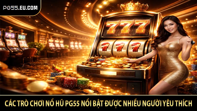 Các trò chơi nổ hũ PG55 nổi bật được nhiều người yêu thích