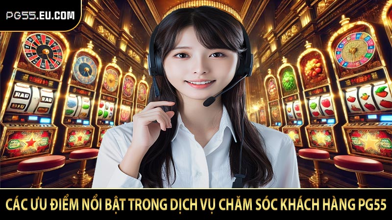 Các ưu điểm nổi bật trong dịch vụ chăm sóc khách hàng PG55