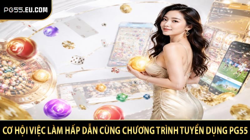 Cơ hội việc làm hấp dẫn cùng chương trình tuyển dụng PG55