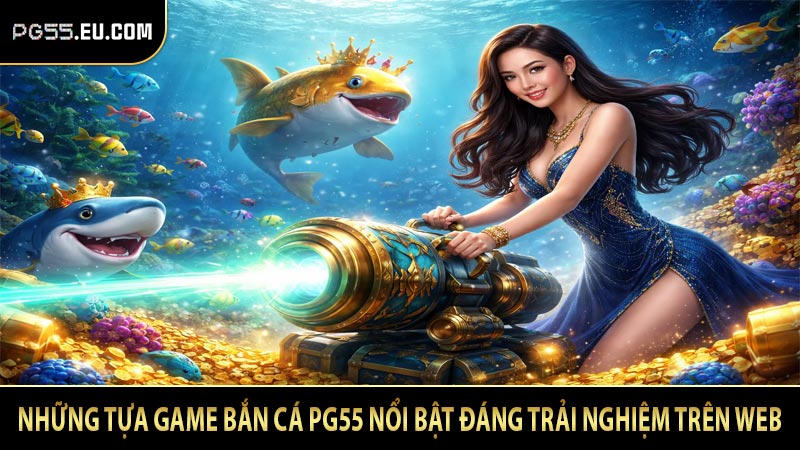 Những tựa game bắn cá PG55 nổi bật đáng trải nghiệm trên web